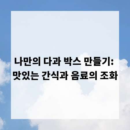 나만의 다과 박스 만들기: 맛있는 간식과 음료의 조화