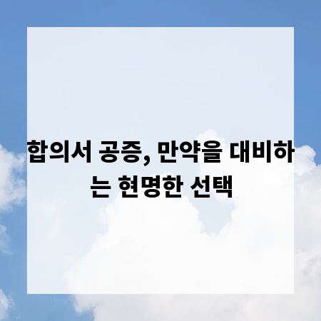 합의서 공증, 만약을 대비하는 현명한 선택