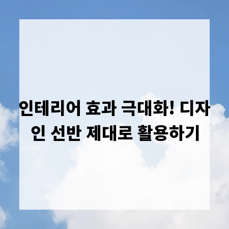 인테리어 효과 극대화! 디자인 선반 제대로 활용하기