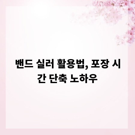 밴드 실러 활용법, 포장 시간 단축 노하우