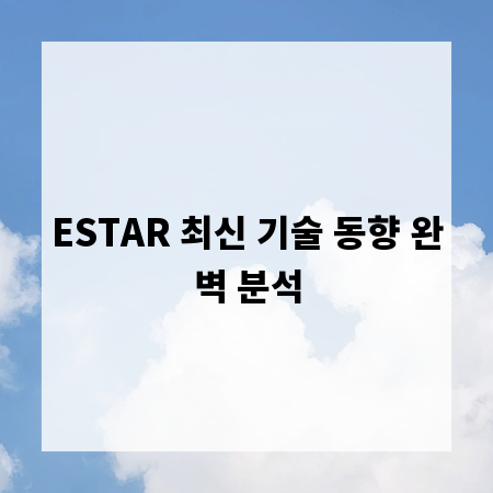 ESTAR 최신 기술 동향 완벽 분석