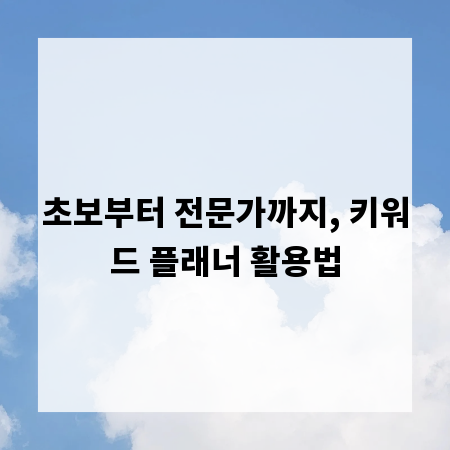 초보부터 전문가까지, 키워드 플래너 활용법