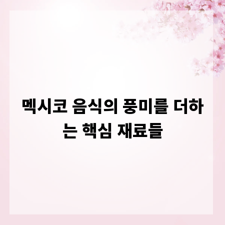 멕시코 음식의 풍미를 더하는 핵심 재료들