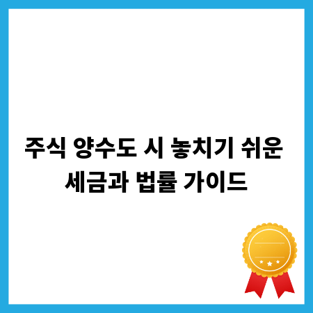 주식 양수도 시 놓치기 쉬운 세금과 법률 가이드