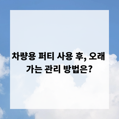 차량용 퍼티 사용 후, 오래 가는 관리 방법은?