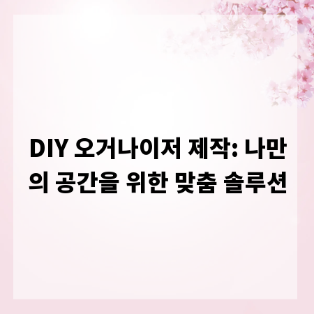 DIY 오거나이저 제작: 나만의 공간을 위한 맞춤 솔루션