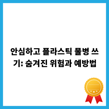안심하고 플라스틱 물병 쓰기: 숨겨진 위험과 예방법