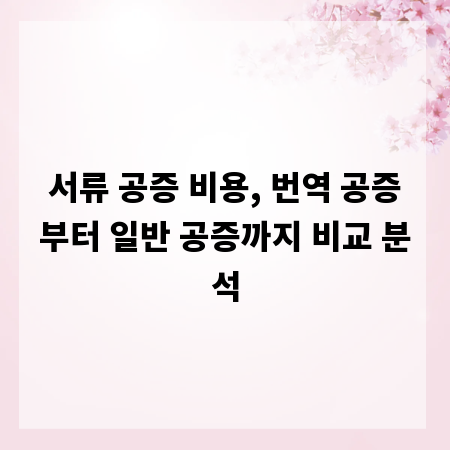 서류 공증 비용, 번역 공증부터 일반 공증까지 비교 분석