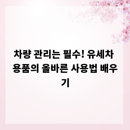 차량 관리는 필수! 유세차 용품의 올바른 사용법 배우기