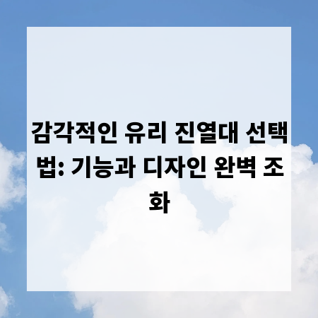 감각적인 유리 진열대 선택법: 기능과 디자인 완벽 조화