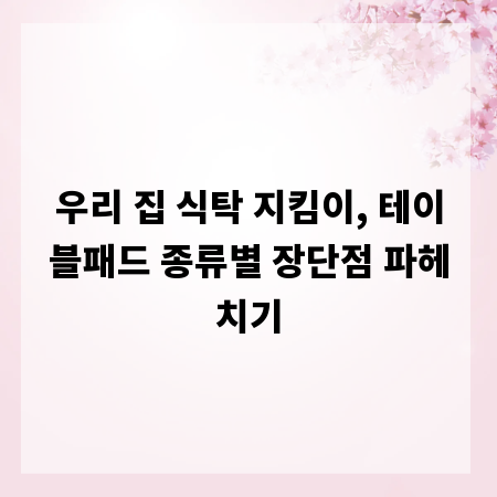 우리 집 식탁 지킴이, 테이블패드 종류별 장단점 파헤치기