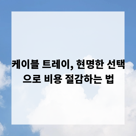 케이블 트레이, 현명한 선택으로 비용 절감하는 법