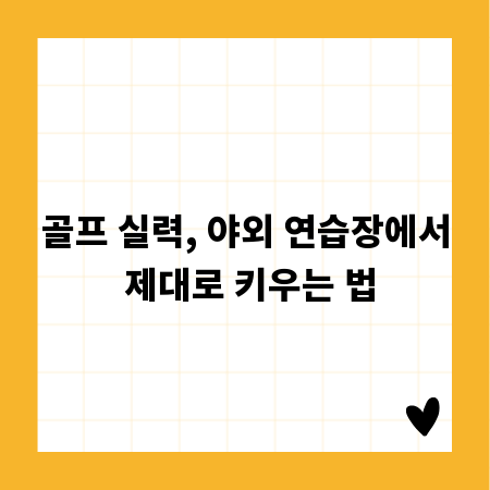 골프 실력, 야외 연습장에서 제대로 키우는 법