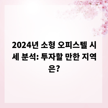 2024년 소형 오피스텔 시세 분석: 투자할 만한 지역은?
