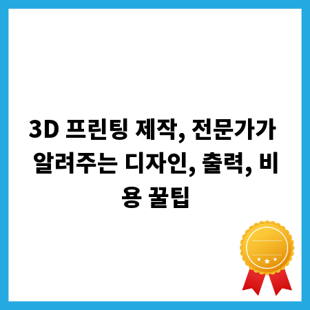 3D 프린팅 제작, 전문가가 알려주는 디자인, 출력, 비용 꿀팁