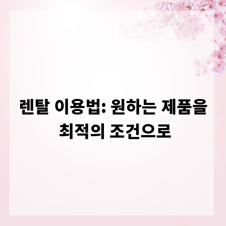렌탈 이용법: 원하는 제품을 최적의 조건으로