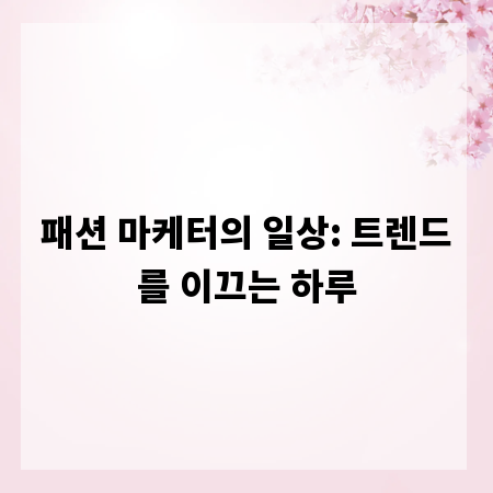 패션 마케터의 일상: 트렌드를 이끄는 하루