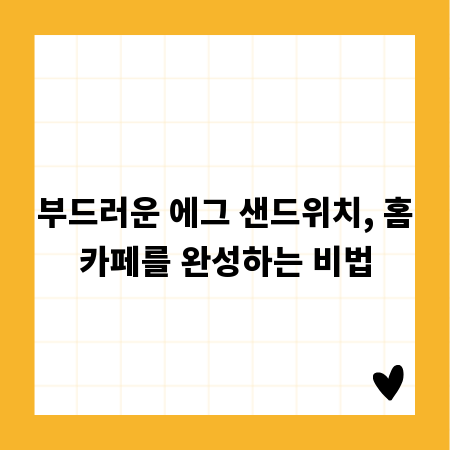 부드러운 에그 샌드위치, 홈카페를 완성하는 비법