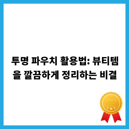 투명 파우치 활용법: 뷰티템을 깔끔하게 정리하는 비결