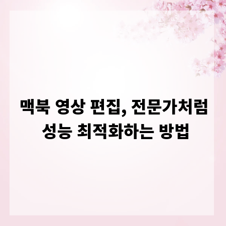 맥북 영상 편집, 전문가처럼 성능 최적화하는 방법