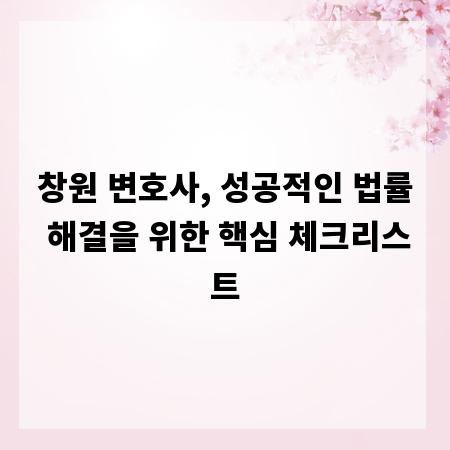 창원 변호사, 성공적인 법률 해결을 위한 핵심 체크리스트