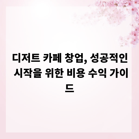 디저트 카페 창업, 성공적인 시작을 위한 비용 수익 가이드