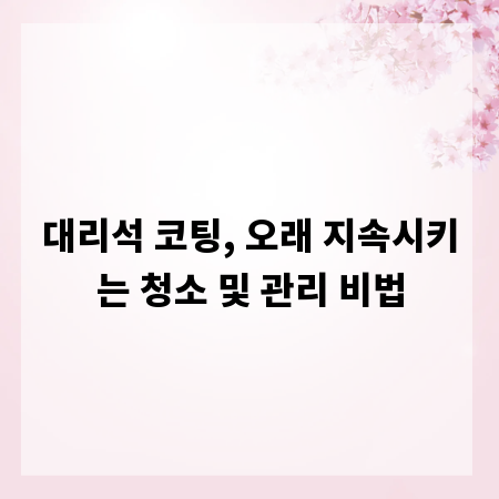 대리석 코팅, 오래 지속시키는 청소 및 관리 비법