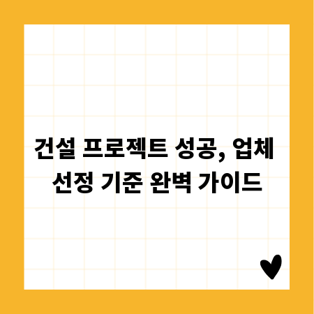 건설 프로젝트 성공, 업체 선정 기준 완벽 가이드
