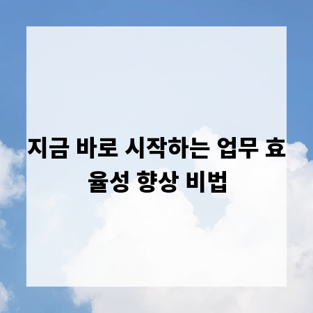 지금 바로 시작하는 업무 효율성 향상 비법