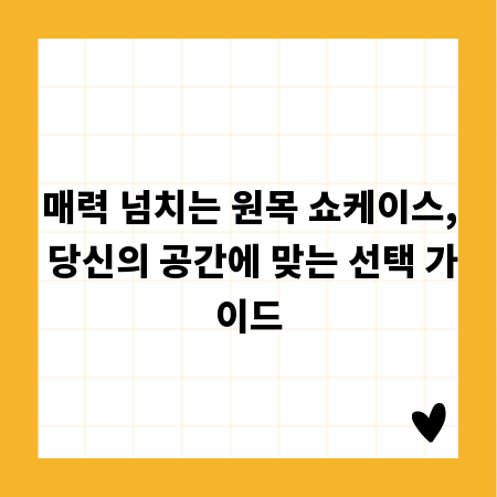 매력 넘치는 원목 쇼케이스, 당신의 공간에 맞는 선택 가이드