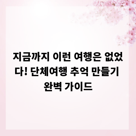 지금까지 이런 여행은 없었다! 단체여행 추억 만들기 완벽 가이드