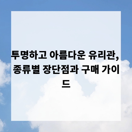 투명하고 아름다운 유리관, 종류별 장단점과 구매 가이드