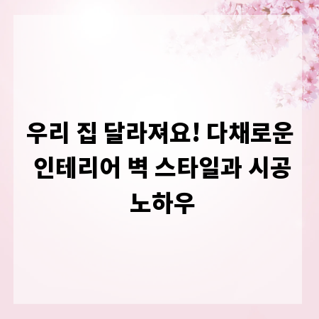 우리 집 달라져요! 다채로운 인테리어 벽 스타일과 시공 노하우