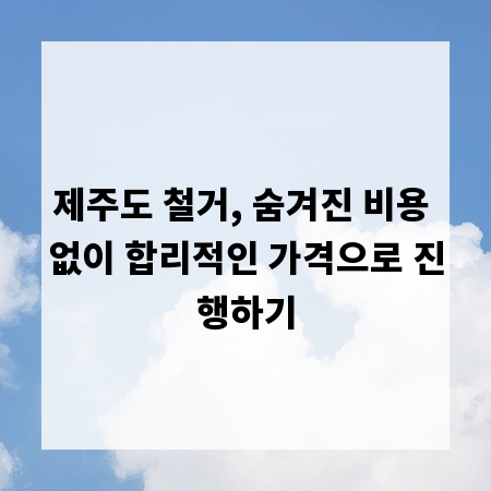 제주도 철거, 숨겨진 비용 없이 합리적인 가격으로 진행하기