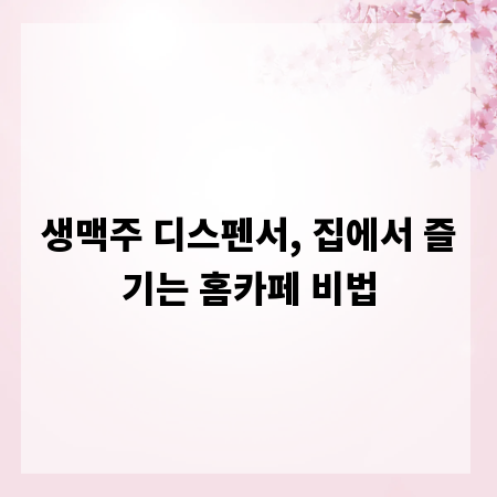 생맥주 디스펜서, 집에서 즐기는 홈카페 비법