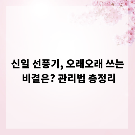 신일 선풍기, 오래오래 쓰는 비결은? 관리법 총정리