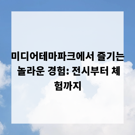 미디어테마파크에서 즐기는 놀라운 경험: 전시부터 체험까지
