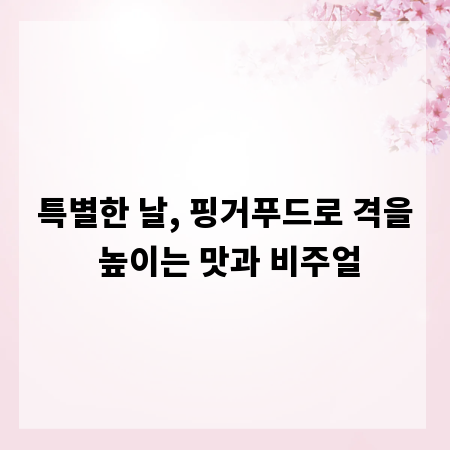 특별한 날, 핑거푸드로 격을 높이는 맛과 비주얼
