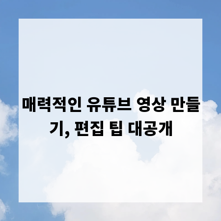 매력적인 유튜브 영상 만들기, 편집 팁 대공개