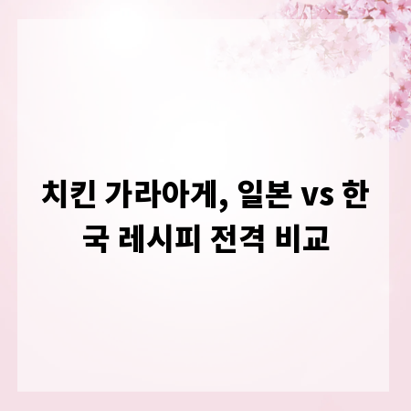 치킨 가라아게, 일본 vs 한국 레시피 전격 비교