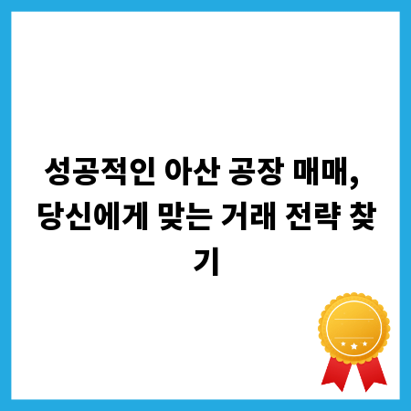 성공적인 아산 공장 매매, 당신에게 맞는 거래 전략 찾기