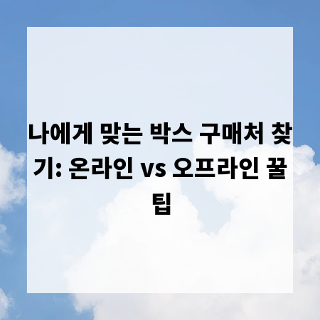 나에게 맞는 박스 구매처 찾기: 온라인 vs 오프라인 꿀팁