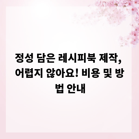 정성 담은 레시피북 제작, 어렵지 않아요! 비용 및 방법 안내