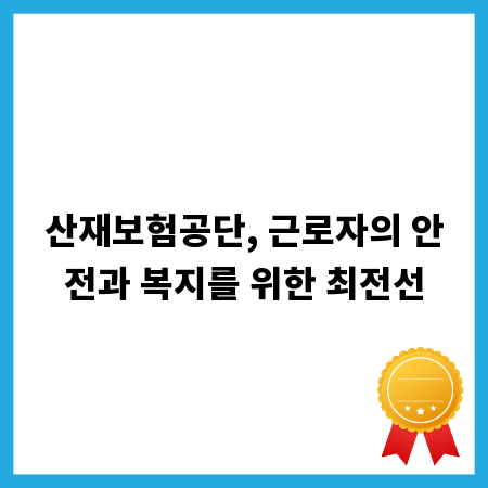 산재보험공단, 근로자의 안전과 복지를 위한 최전선
