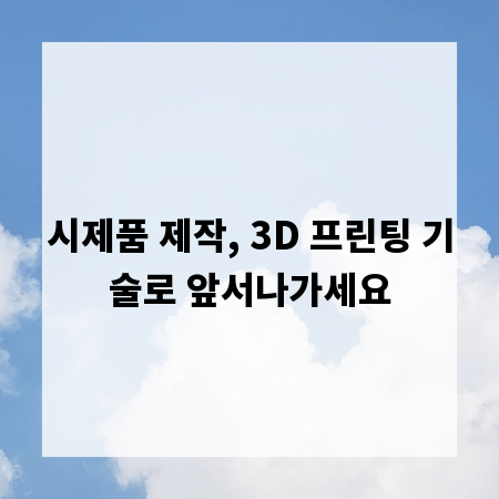 시제품 제작, 3D 프린팅 기술로 앞서나가세요