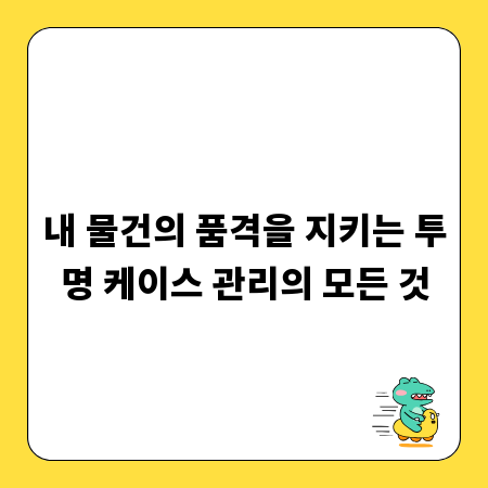 내 물건의 품격을 지키는 투명 케이스 관리의 모든 것