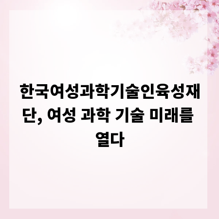 한국여성과학기술인육성재단, 여성 과학 기술 미래를 열다