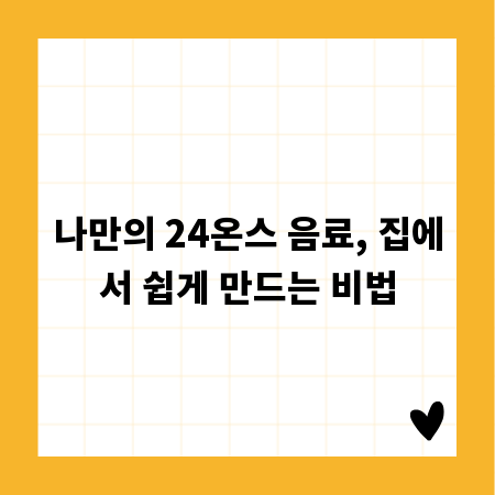 나만의 24온스 음료, 집에서 쉽게 만드는 비법