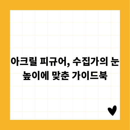 아크릴 피규어, 수집가의 눈높이에 맞춘 가이드북