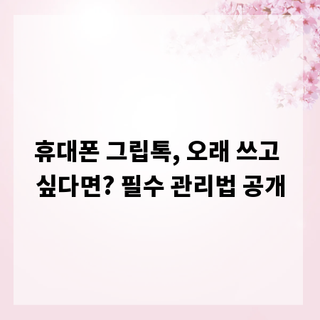 휴대폰 그립톡, 오래 쓰고 싶다면? 필수 관리법 공개
